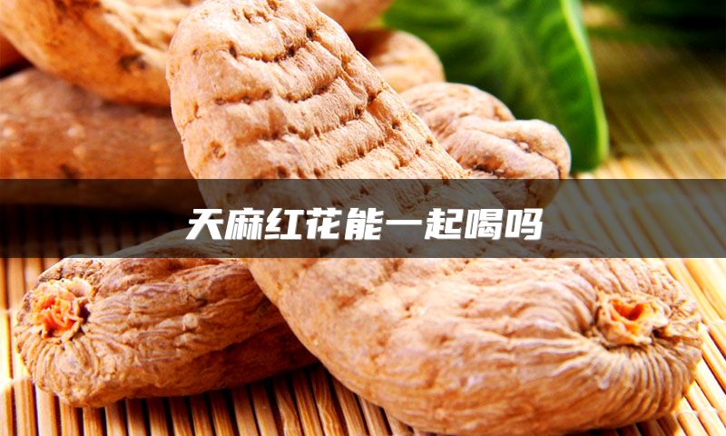 天麻红花能一起喝吗