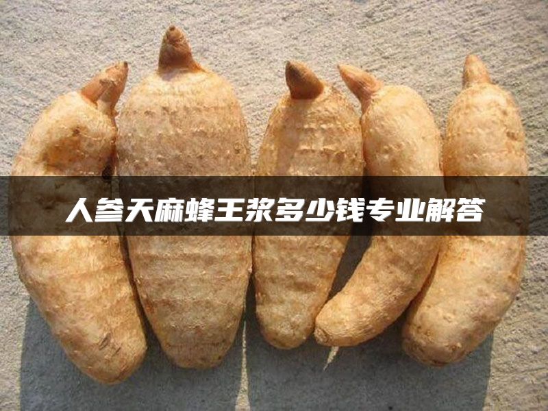人参天麻蜂王浆多少钱专业解答