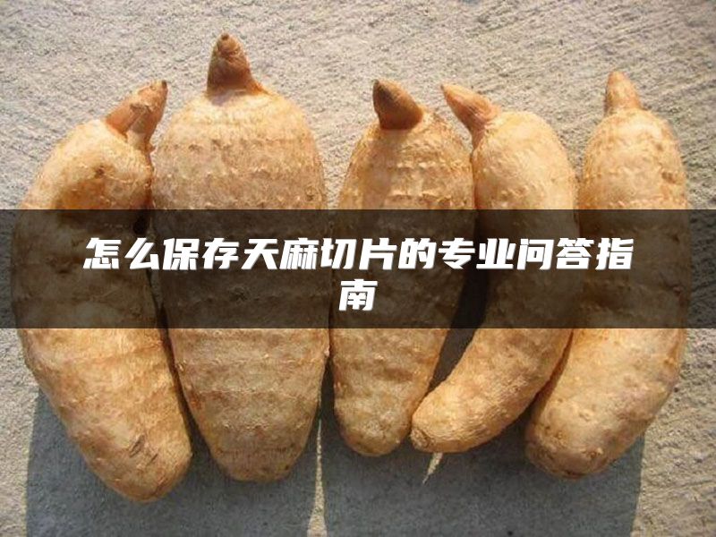 怎么保存天麻切片的专业问答指南