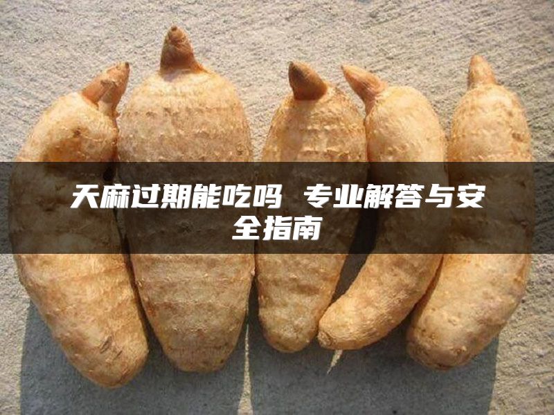 天麻过期能吃吗 专业解答与安全指南