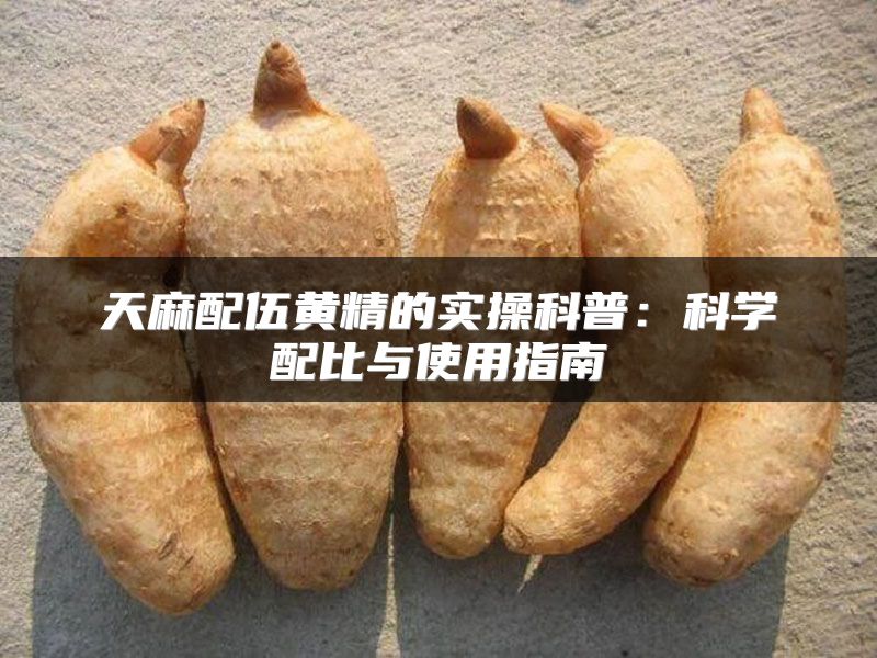 天麻配伍黄精的实操科普:科学配比与使用指南
