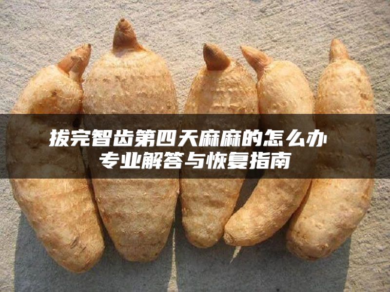 拔完智齿第四天麻麻的怎么办 专业解答与恢复指南