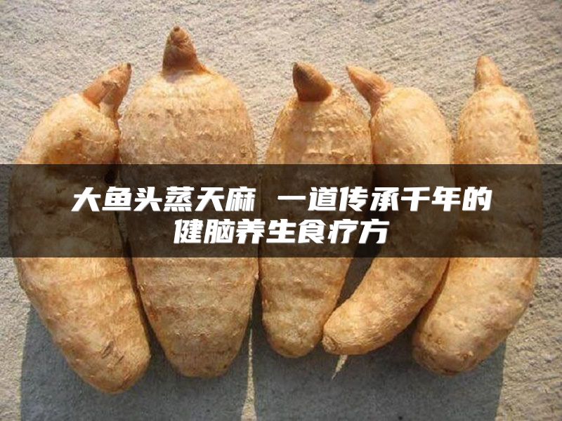大鱼头蒸天麻 一道传承千年的健脑养生食疗方