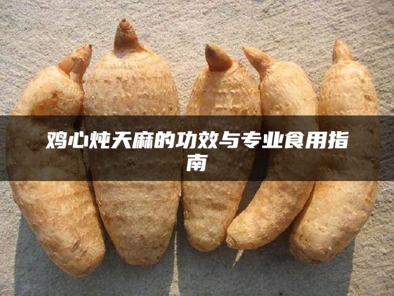 鸡心炖天麻的功效与专业食用指南