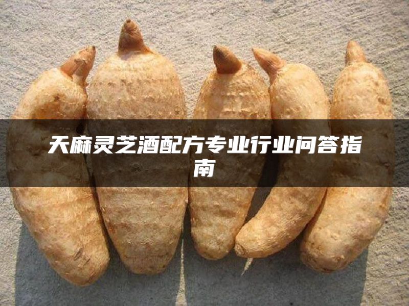 天麻灵芝酒配方专业行业问答指南