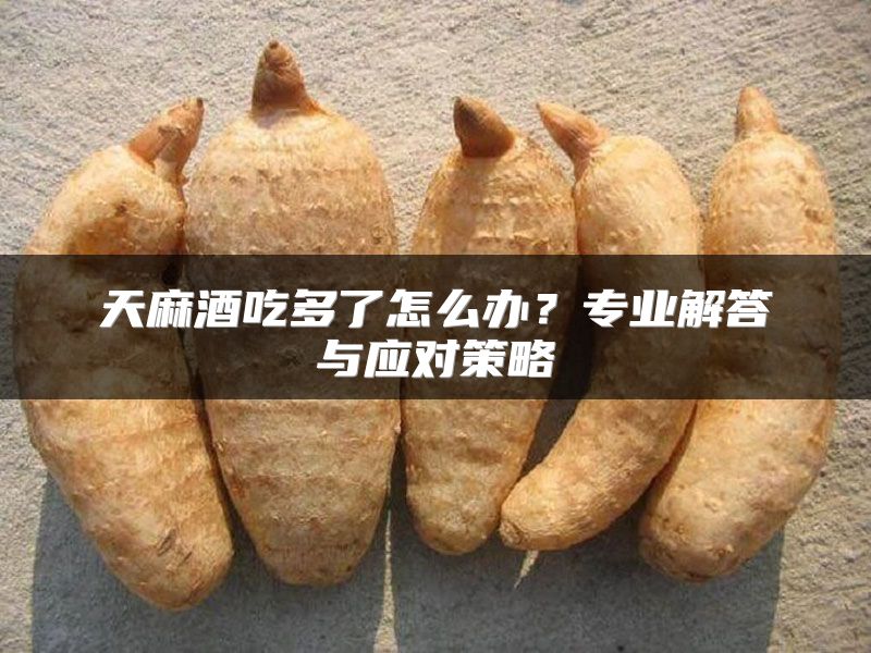天麻酒吃多了怎么办？专业解答与应对策略