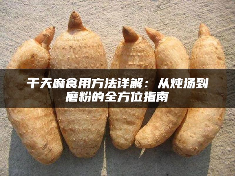 干天麻食用方法详解：从炖汤到磨粉的全方位指南