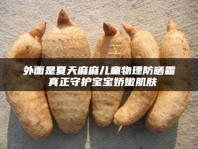 外面是夏天麻麻儿童物理防晒霜 真正守护宝宝娇嫩肌肤