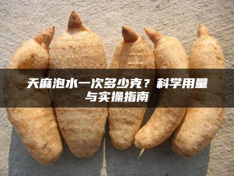 天麻泡水一次多少克?科学用量与实操指南