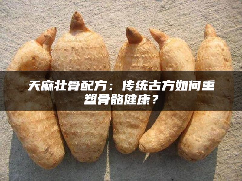 天麻壮骨配方：传统古方如何重塑骨骼健康？