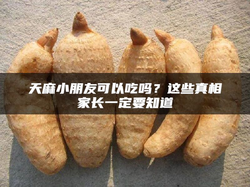 天麻小朋友可以吃吗？这些真相家长一定要知道