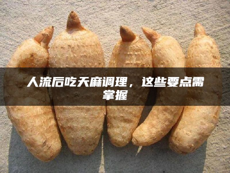 人流后吃天麻调理，这些要点需掌握