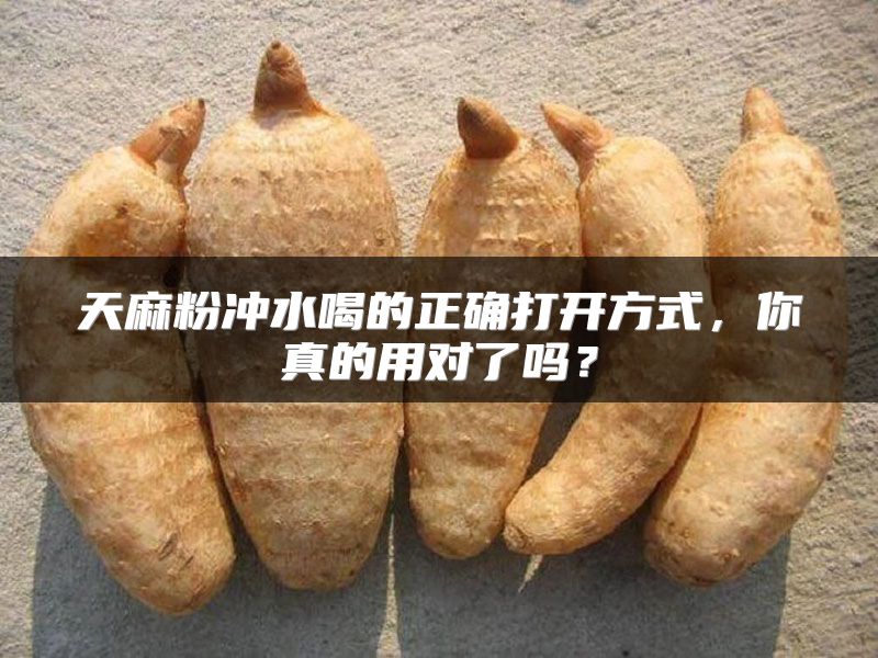 天麻粉冲水喝的正确打开方式,你真的用对了吗?