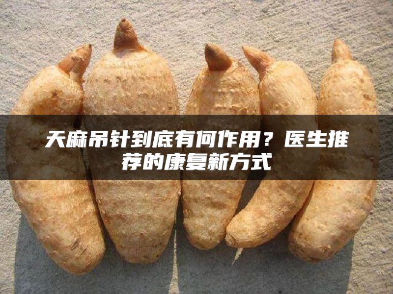 天麻吊针到底有何作用?医生推荐的康复新方式