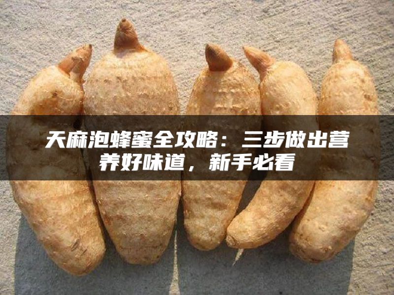 天麻泡蜂蜜全攻略：三步做出营养好味道，新手必看