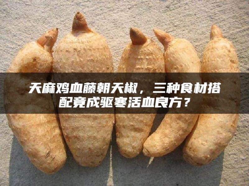 天麻鸡血藤朝天椒，三种食材搭配竟成驱寒活血良方？