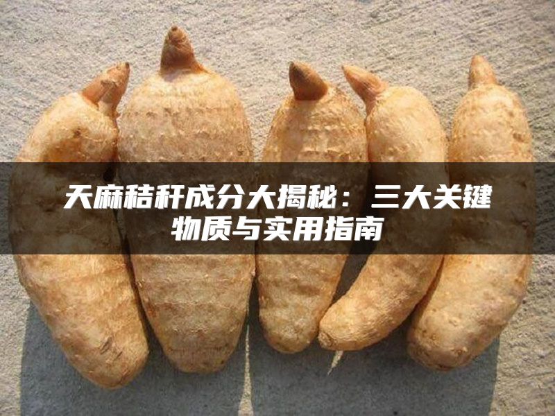 天麻秸秆成分大揭秘：三大关键物质与实用指南
