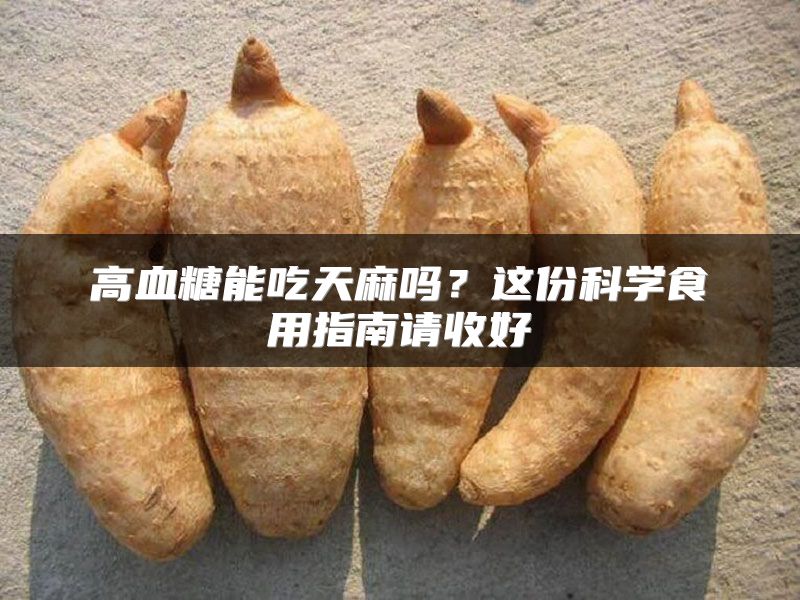 高血糖能吃天麻吗?这份科学食用指南请收好