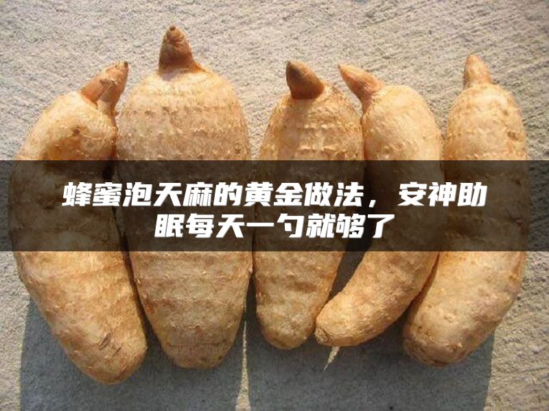 蜂蜜泡天麻的黄金做法，安神助眠每天一勺就够了