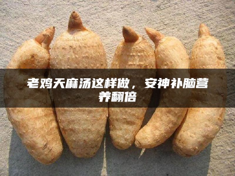 老鸡天麻汤这样做,安神补脑营养翻倍