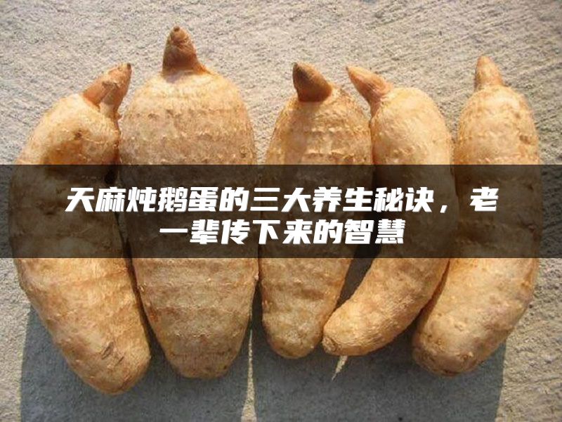 天麻炖鹅蛋的三大养生秘诀，老一辈传下来的智慧