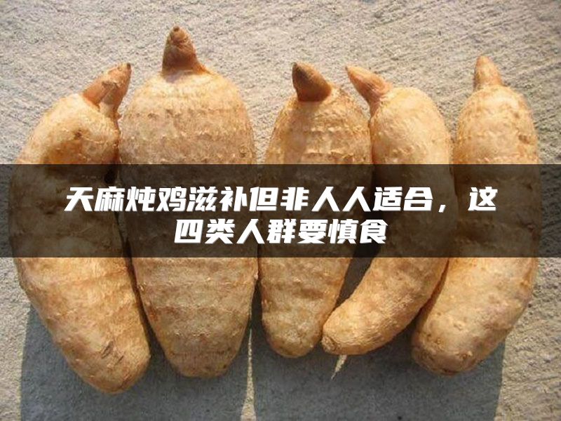 天麻炖鸡滋补但非人人适合，这四类人群要慎食