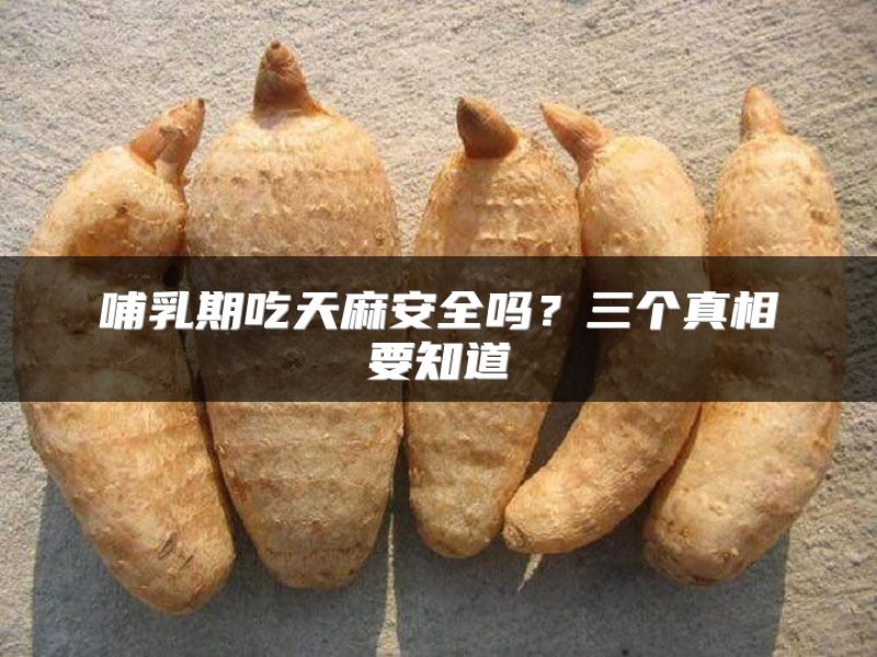 哺乳期吃天麻安全吗？三个真相要知道