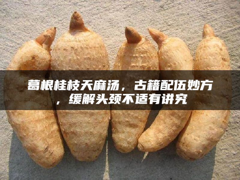 葛根桂枝天麻汤，古籍配伍妙方，缓解头颈不适有讲究