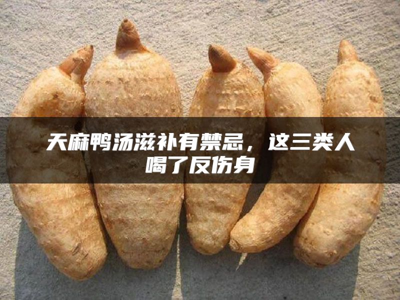 天麻鸭汤滋补有禁忌，这三类人喝了反伤身