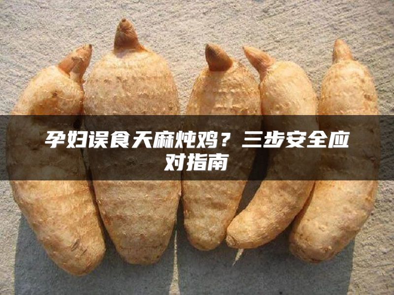 孕妇误食天麻炖鸡？三步安全应对指南