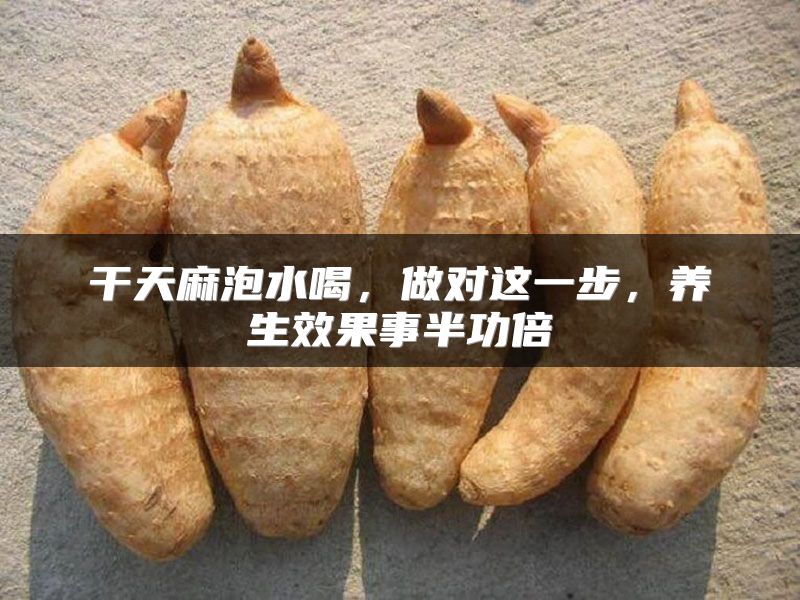 干天麻泡水喝，做对这一步，养生效果事半功倍