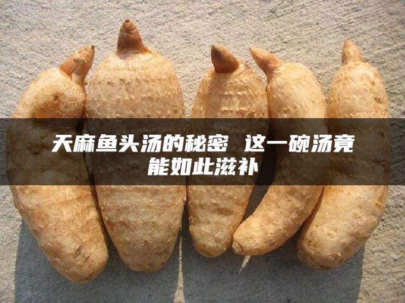 天麻鱼头汤的秘密 这一碗汤竟能如此滋补