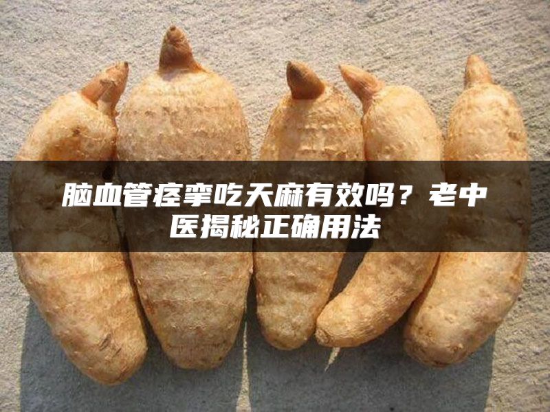 脑血管痉挛吃天麻有效吗？老中医揭秘正确用法