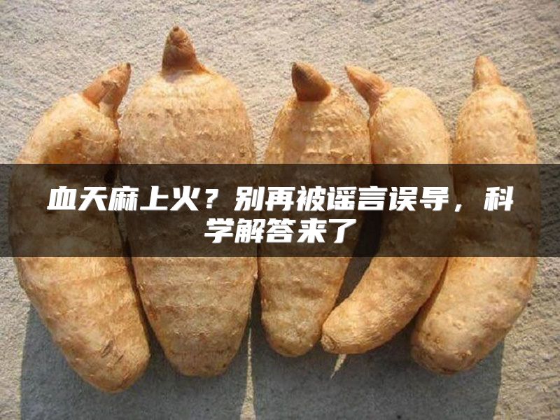 血天麻上火？别再被谣言误导，科学解答来了