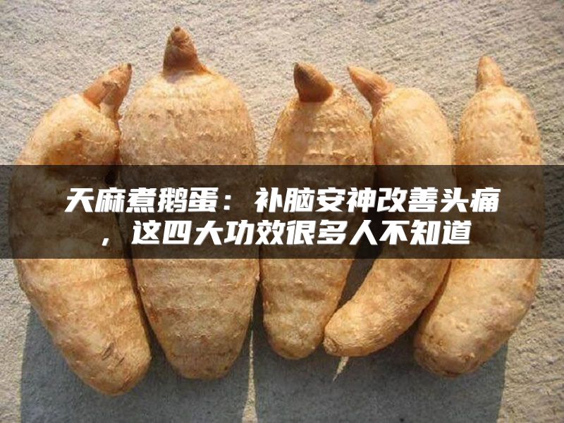 天麻煮鹅蛋:补脑安神改善头痛,这四大功效很多人不知道
