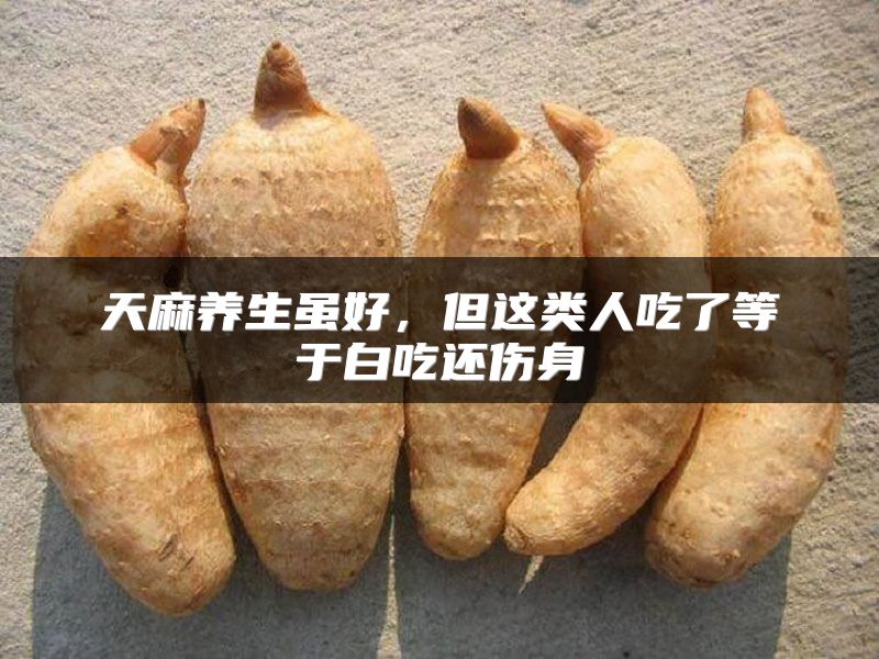 天麻养生虽好，但这类人吃了等于白吃还伤身