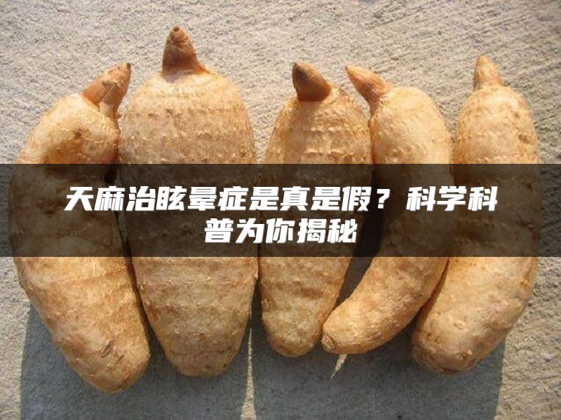 天麻治眩晕症是真是假？科学科普为你揭秘