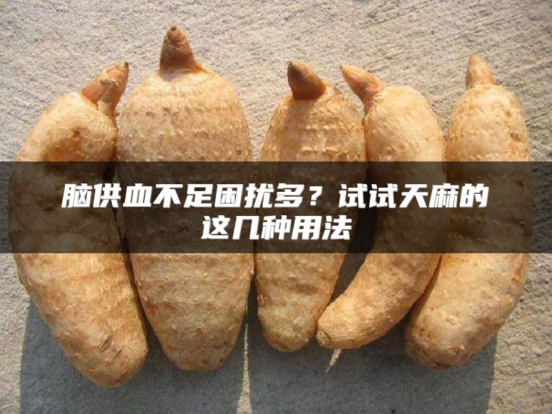 脑供血不足困扰多？试试天麻的这几种用法