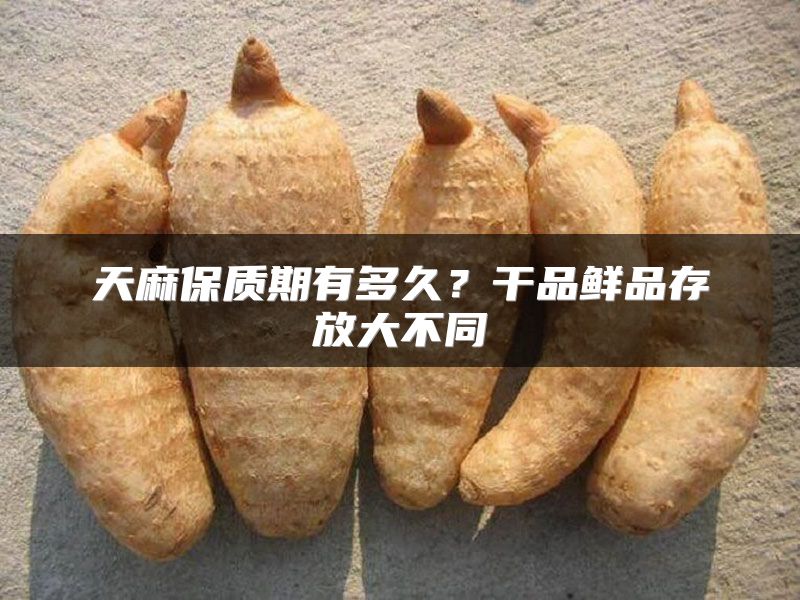 天麻保质期有多久？干品鲜品存放大不同