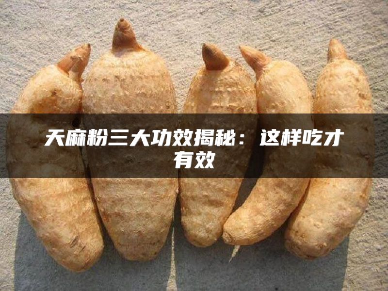 天麻粉三大功效揭秘：这样吃才有效
