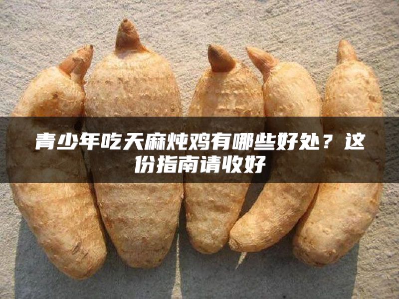 青少年吃天麻炖鸡有哪些好处？这份指南请收好
