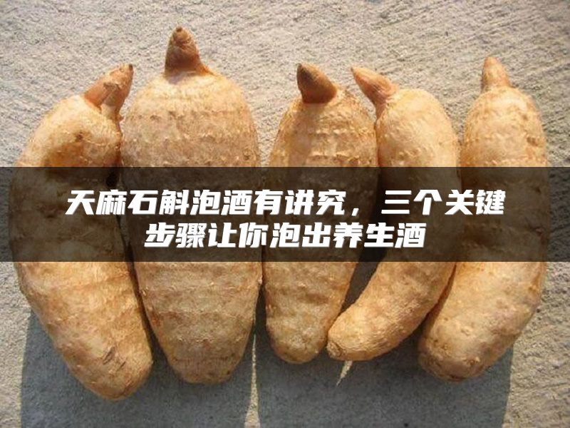 天麻石斛泡酒有讲究，三个关键步骤让你泡出养生酒
