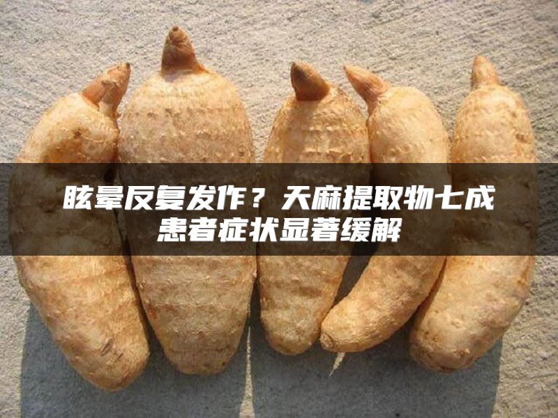 眩晕反复发作？天麻提取物七成患者症状显著缓解