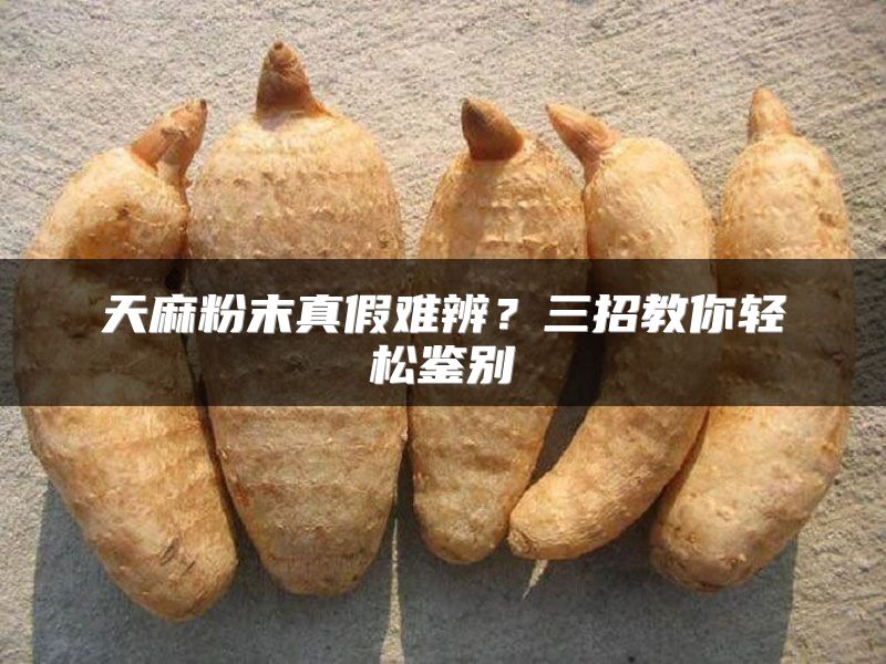 天麻粉末真假难辨？三招教你轻松鉴别