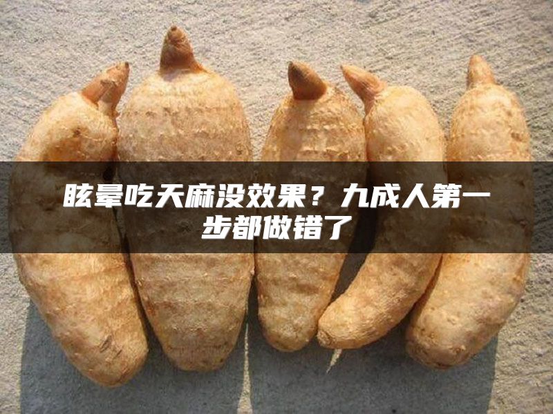 眩晕吃天麻没效果？九成人第一步都做错了