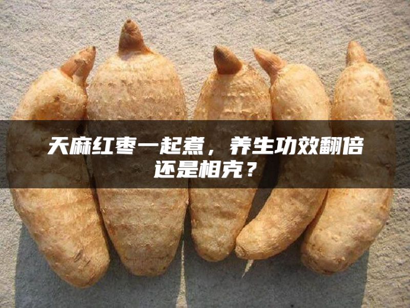 天麻红枣一起煮，养生功效翻倍还是相克？