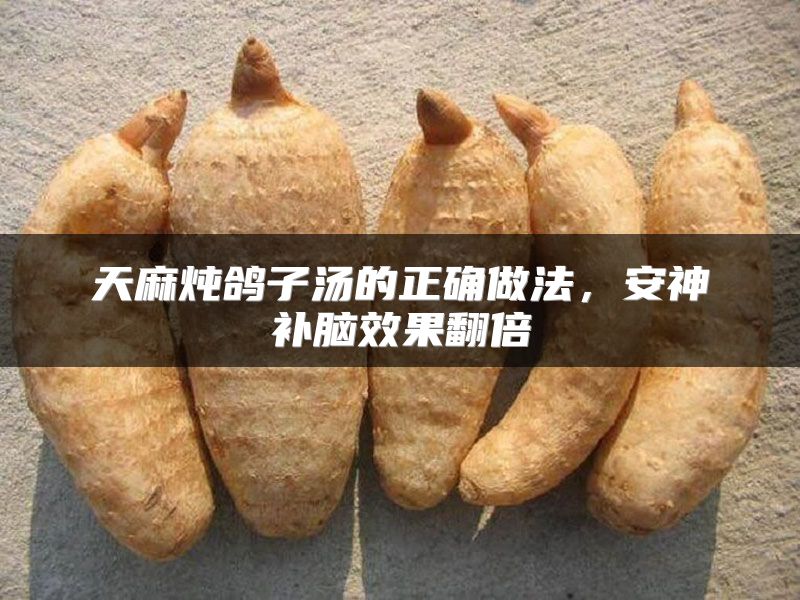 天麻炖鸽子汤的正确做法，安神补脑效果翻倍