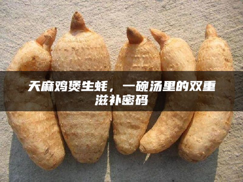 天麻鸡煲生蚝，一碗汤里的双重滋补密码