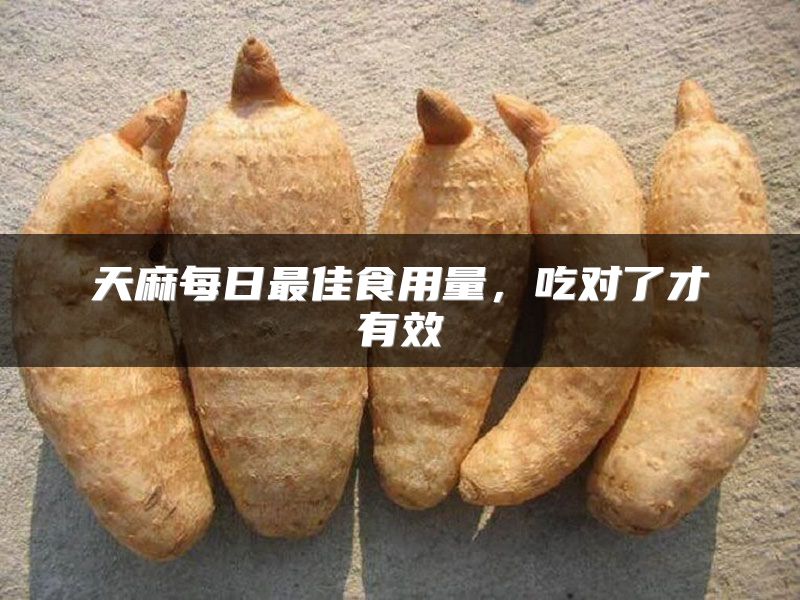 天麻每日最佳食用量，吃对了才有效