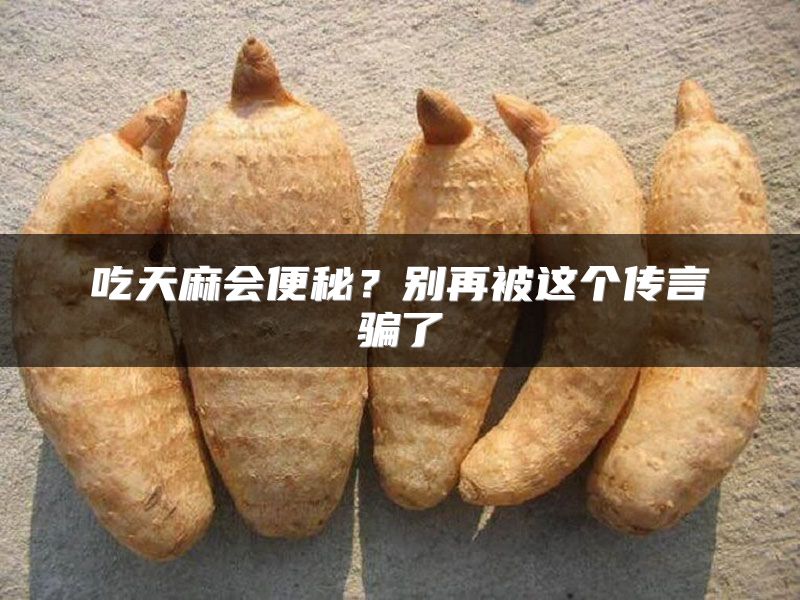 吃天麻会便秘?别再被这个传言骗了